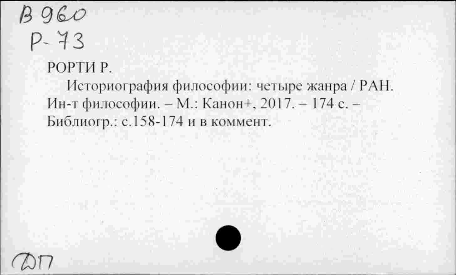 ﻿/5
РОРТИ Р.
Историография философии: четыре жанра / РАН. Ин-т философии. - М.: Канон+, 2017. - 174 с. -Библиогр.: с. 158-174 и в коммент.
6ЙГ7